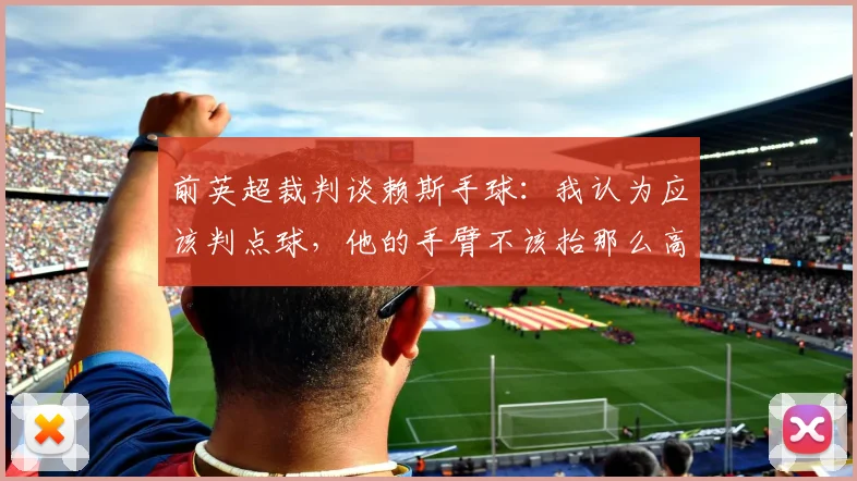 前英超裁判谈赖斯手球：我认为应该判点球，他的手臂不该抬那么高