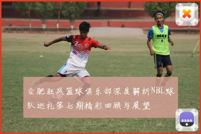 合肥狂风篮球俱乐部深度解析NBL球队巡礼第七期精彩回顾与展望
