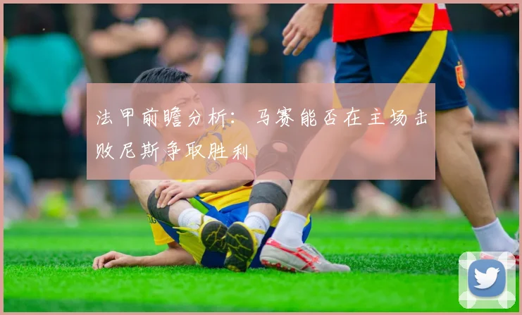法甲前瞻分析：马赛能否在主场击败尼斯争取胜利