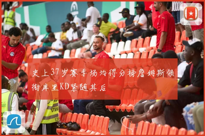 史上37岁赛季场均得分榜詹姆斯领衔库里KD紧随其后