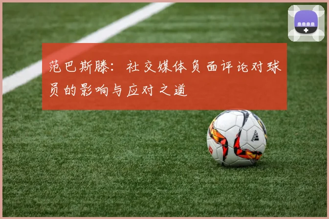 范巴斯滕：社交媒体负面评论对球员的影响与应对之道