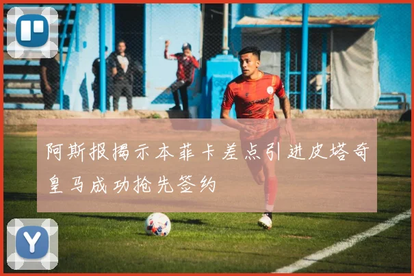 阿斯报揭示本菲卡差点引进皮塔奇皇马成功抢先签约