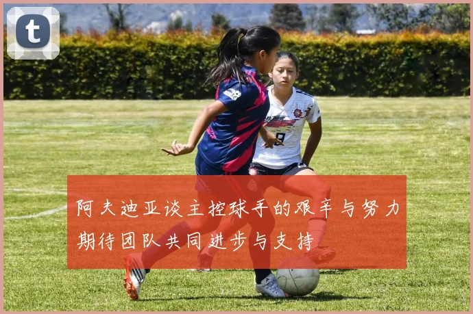 阿夫迪亚谈主控球手的艰辛与努力期待团队共同进步与支持