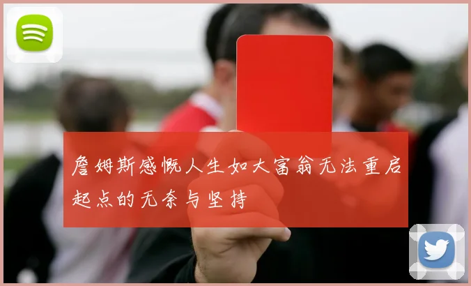 詹姆斯感慨人生如大富翁无法重启起点的无奈与坚持