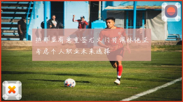 热那亚有意重签尤文门将佩林他正考虑个人职业未来选择