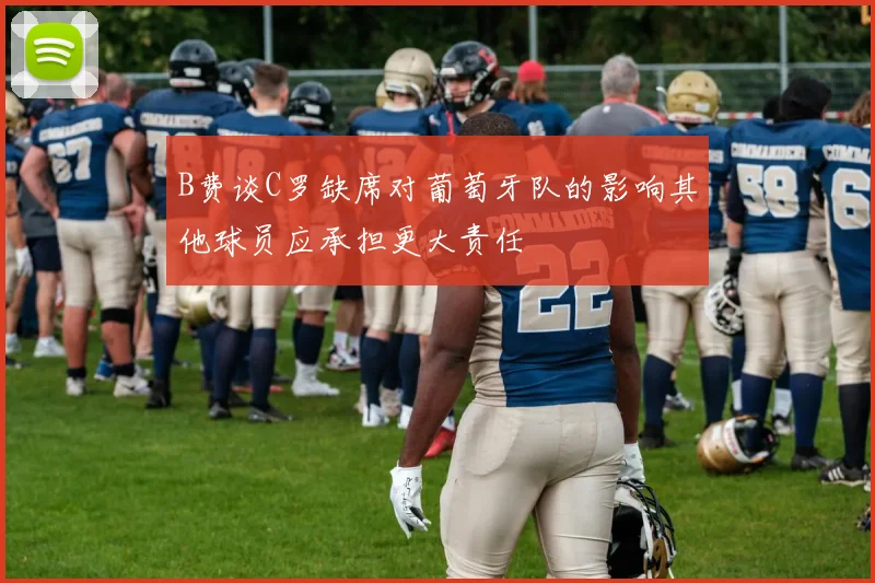 B费谈C罗缺席对葡萄牙队的影响其他球员应承担更大责任
