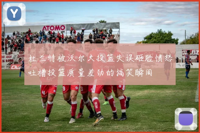 杜兰特被沃尔夫投篮失误砸脸愤怒吐槽投篮质量差劲的搞笑瞬间