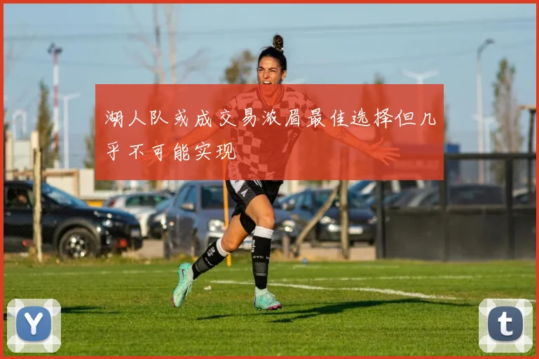湖人队或成交易浓眉最佳选择但几乎不可能实现