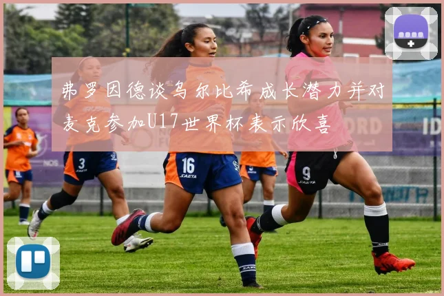 弗罗因德谈乌尔比希成长潜力并对麦克参加U17世界杯表示欣喜