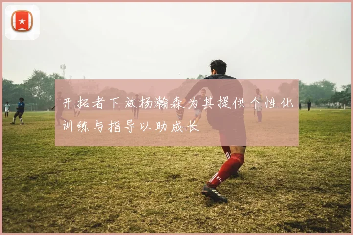 开拓者下放杨瀚森为其提供个性化训练与指导以助成长