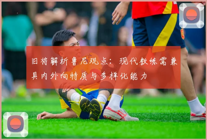 旧将解析鲁尼观点：现代教练需兼具内外向特质与多样化能力