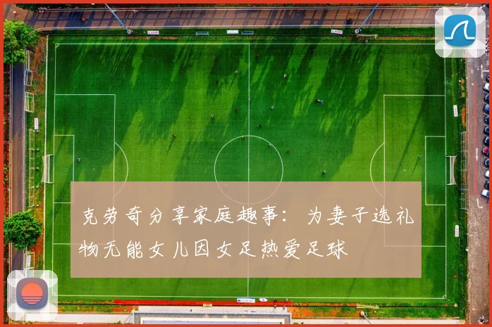 克劳奇分享家庭趣事：为妻子选礼物无能女儿因女足热爱足球