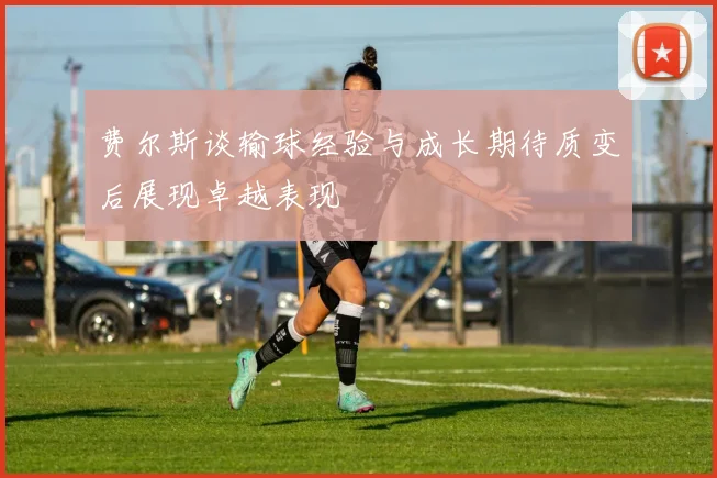 费尔斯谈输球经验与成长期待质变后展现卓越表现