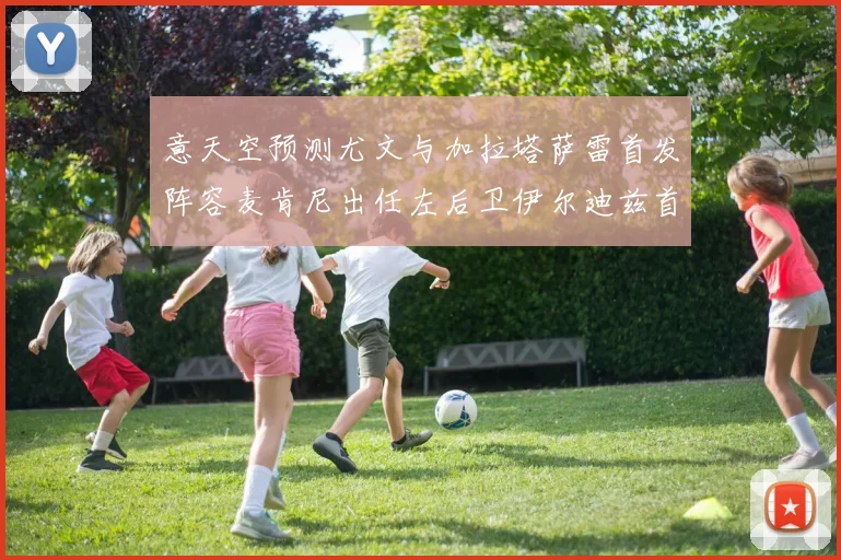 意天空预测尤文与加拉塔萨雷首发阵容麦肯尼出任左后卫伊尔迪兹首发出战