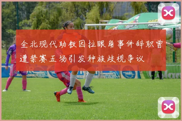 全北现代助教因拉眼角事件辞职曾遭禁赛五场引发种族歧视争议