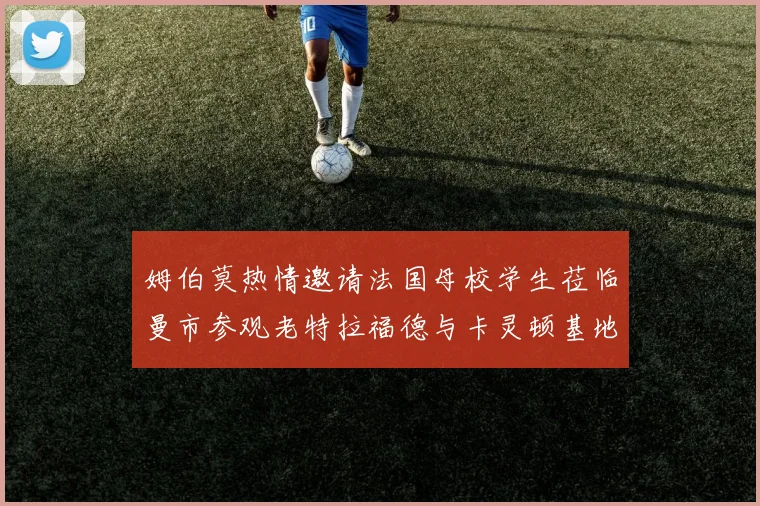 姆伯莫热情邀请法国母校学生莅临曼市参观老特拉福德与卡灵顿基地