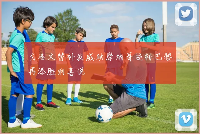 戈洛文替补发威助摩纳哥逆转巴黎再添胜利喜悦