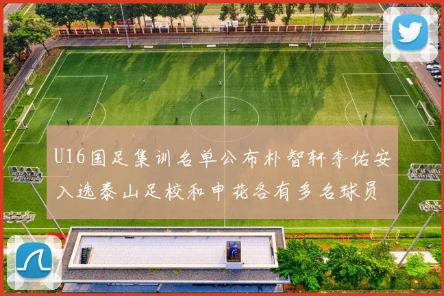 U16国足集训名单公布朴智轩李佑安入选泰山足校和申花各有多名球员参与