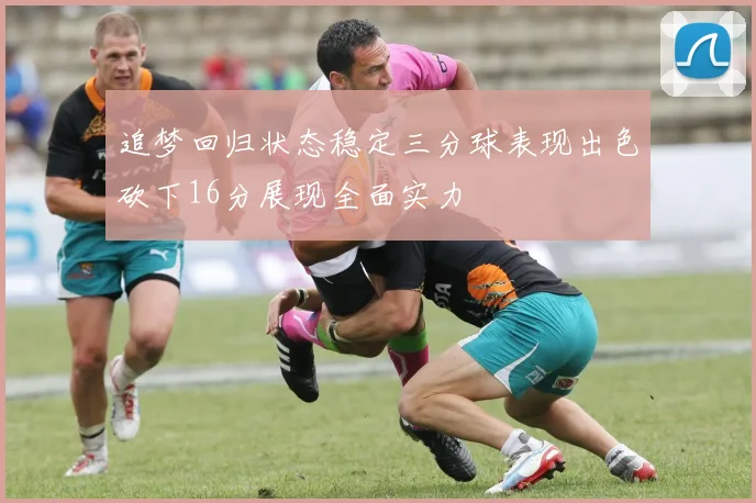 追梦回归状态稳定三分球表现出色砍下16分展现全面实力