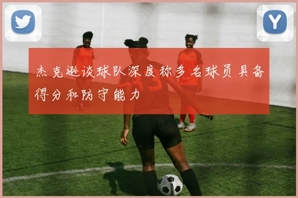 杰克逊谈球队深度称多名球员具备得分和防守能力
