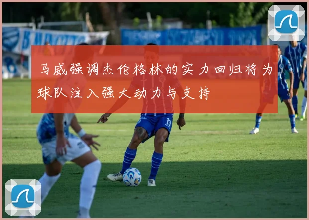马威强调杰伦格林的实力回归将为球队注入强大动力与支持