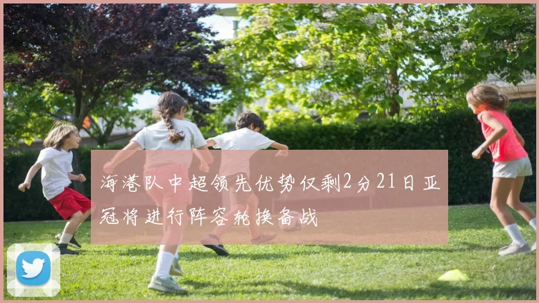 海港队中超领先优势仅剩2分21日亚冠将进行阵容轮换备战