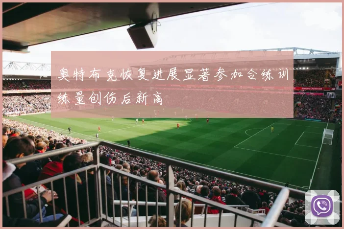 奥特布克恢复进展显著参加合练训练量创伤后新高