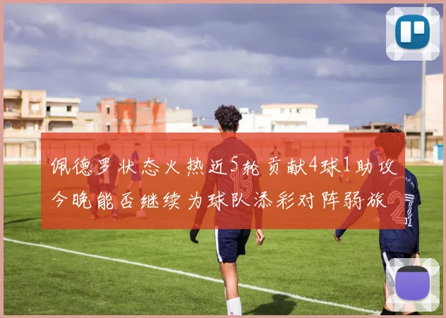 佩德罗状态火热近5轮贡献4球1助攻今晚能否继续为球队添彩对阵弱旅挑战