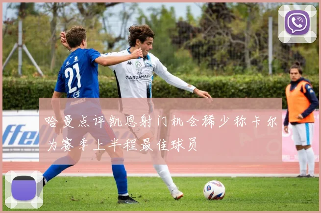 哈曼点评凯恩射门机会稀少称卡尔为赛季上半程最佳球员
