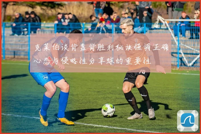 克莱伯谈背靠背胜利秘诀强调正确心态与侵略性分享球的重要性