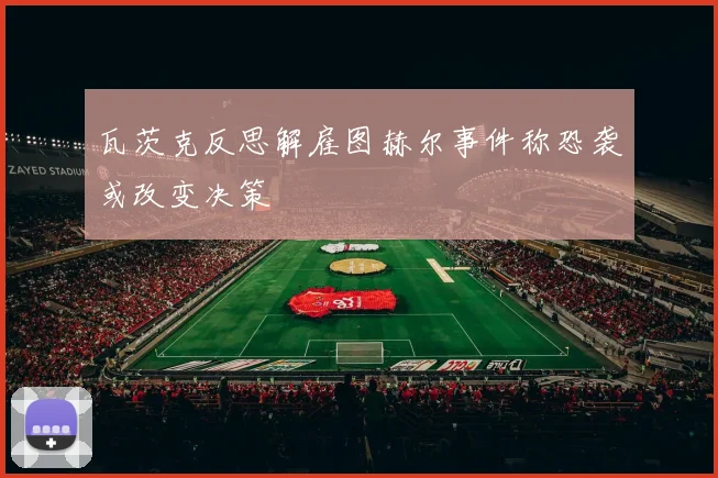 瓦茨克反思解雇图赫尔事件称恐袭或改变决策