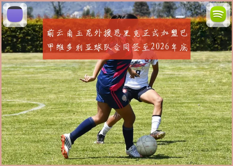 前云南玉昆外援恩里克正式加盟巴甲维多利亚球队合同签至2026年底