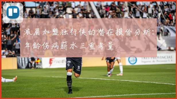 浓眉加盟独行侠的潜在报价分析:年龄伤病薪水三重考量